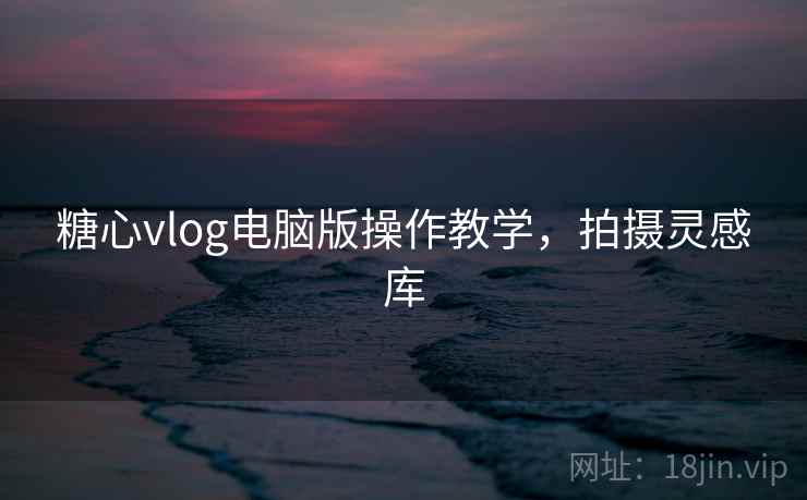 糖心vlog电脑版操作教学,拍摄灵感库