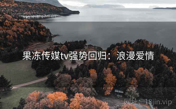 果冻传媒tv强势回归：浪漫爱情