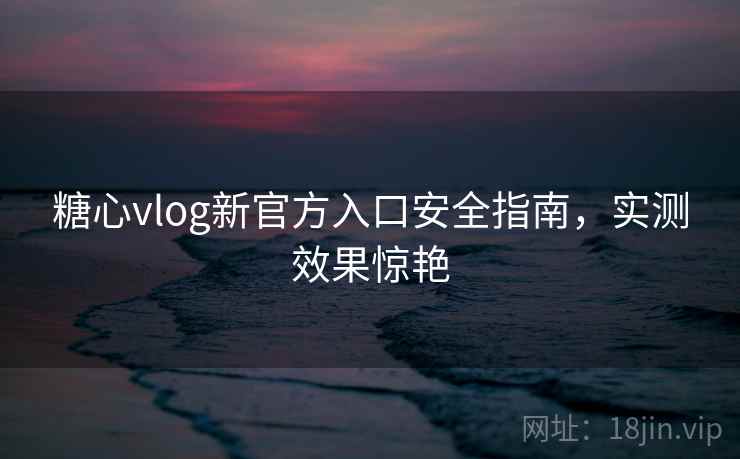 糖心vlog新官方入口安全指南,实测效果惊艳 第2张 糖心vlog新官方入口安全指南,实测效果惊艳 第2张