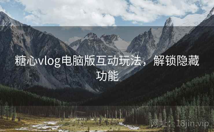 糖心vlog电脑版互动玩法,解锁隐藏功能