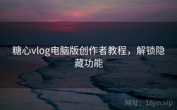 糖心vlog电脑版创作者教程，解锁隐藏功能