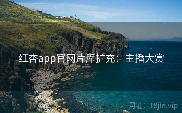 红杏app官网片库扩充：主播大赏