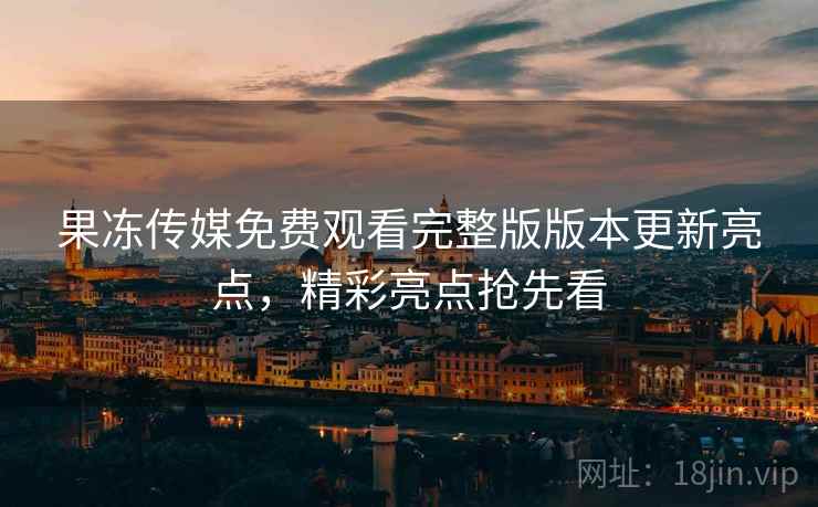 果冻传媒免费观看完整版版本更新亮点,精彩亮点抢先看 第2张 果冻传媒免费观看完整版版本更新亮点,精彩亮点抢先看 第2张