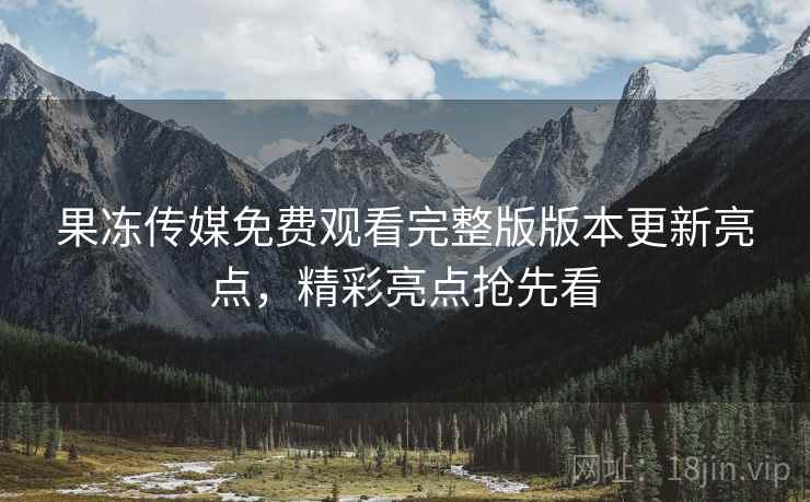 果冻传媒免费观看完整版版本更新亮点,精彩亮点抢先看 第1张 果冻传媒免费观看完整版版本更新亮点,精彩亮点抢先看 第1张