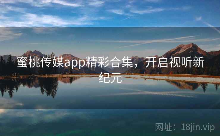 蜜桃传媒app精彩合集,开启视听新纪元