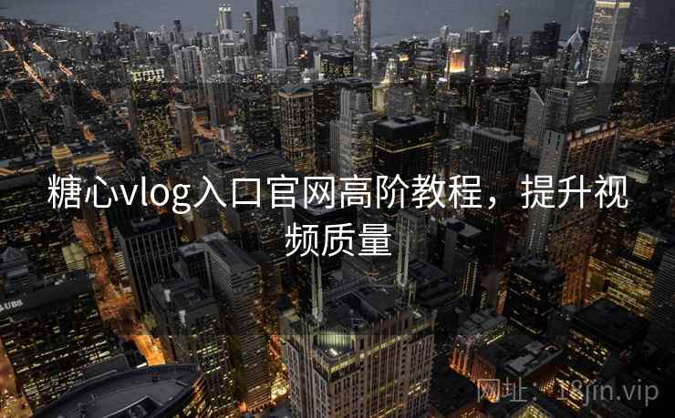 糖心vlog入口官网高阶教程,提升视频质量