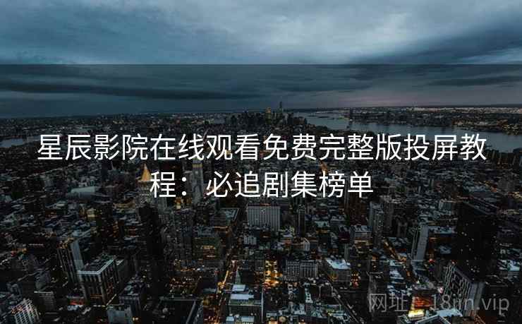 星辰影院在线观看免费完整版投屏教程:必追剧集榜单
