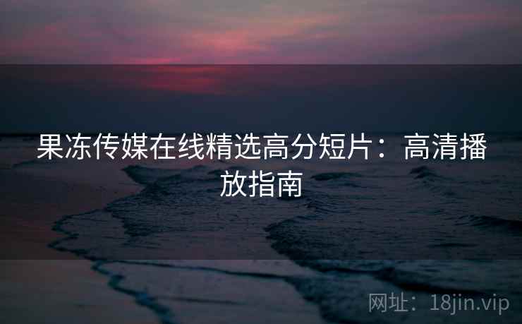 果冻传媒在线精选高分短片:高清播放指南