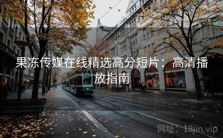 果冻传媒在线精选高分短片:高清播放指南