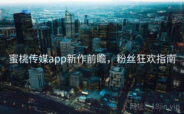 蜜桃传媒app新作前瞻,粉丝狂欢指南