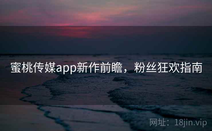 蜜桃传媒app新作前瞻,粉丝狂欢指南