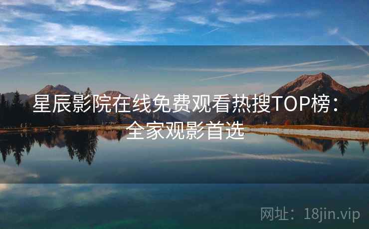 星辰影院在线免费观看热搜TOP榜：全家观影首选