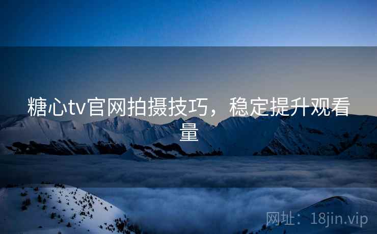 糖心tv官网拍摄技巧,稳定提升观看量