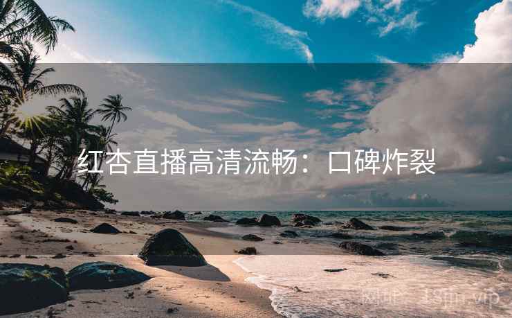 红杏直播高清流畅：口碑炸裂
