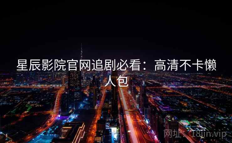 星辰影院官网追剧必看：高清不卡懒人包