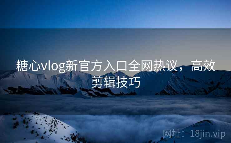 糖心vlog新官方入口全网热议,高效剪辑技巧