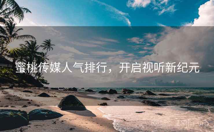 蜜桃传媒人气排行,开启视听新纪元