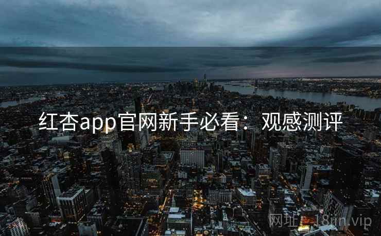 红杏app官网新手必看：观感测评