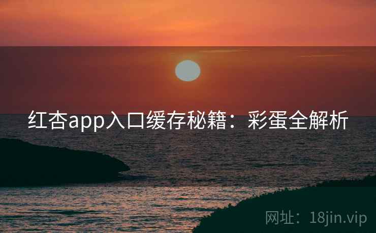红杏app入口缓存秘籍:彩蛋全解析