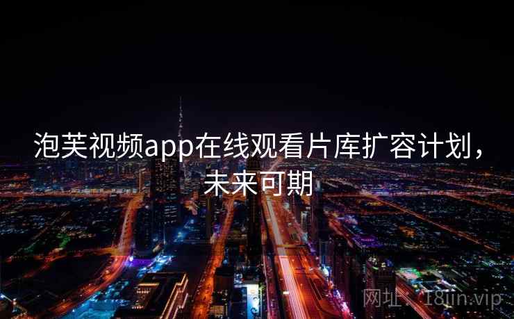 泡芙视频app在线观看片库扩容计划,未来可期