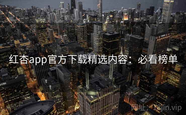红杏app官方下载精选内容:必看榜单
