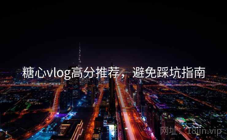 糖心vlog高分推荐,避免踩坑指南