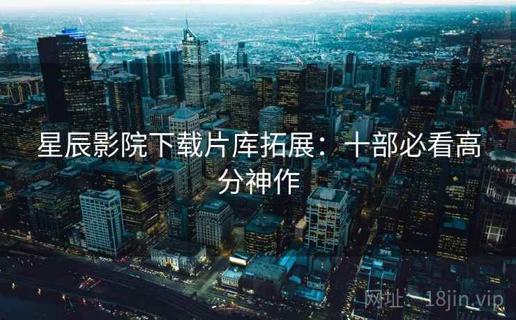 星辰影院下载片库拓展：十部必看高分神作