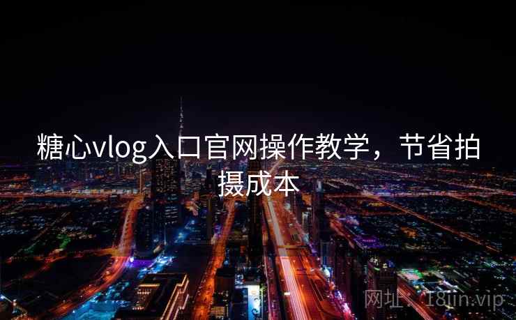糖心vlog入口官网操作教学,节省拍摄成本