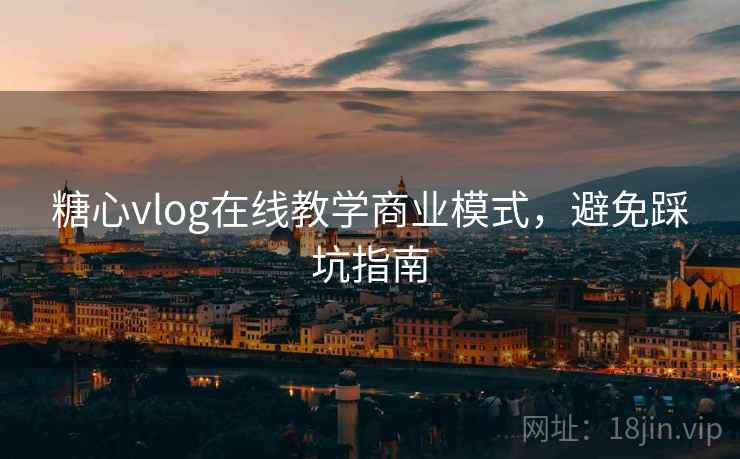 糖心vlog在线教学商业模式,避免踩坑指南