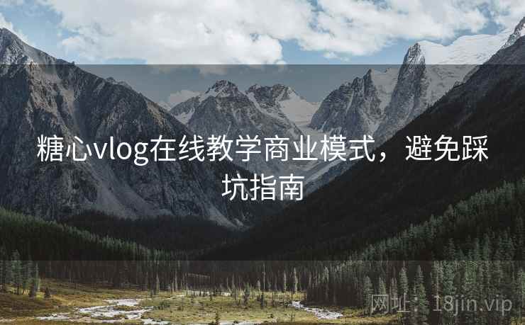 糖心vlog在线教学商业模式,避免踩坑指南