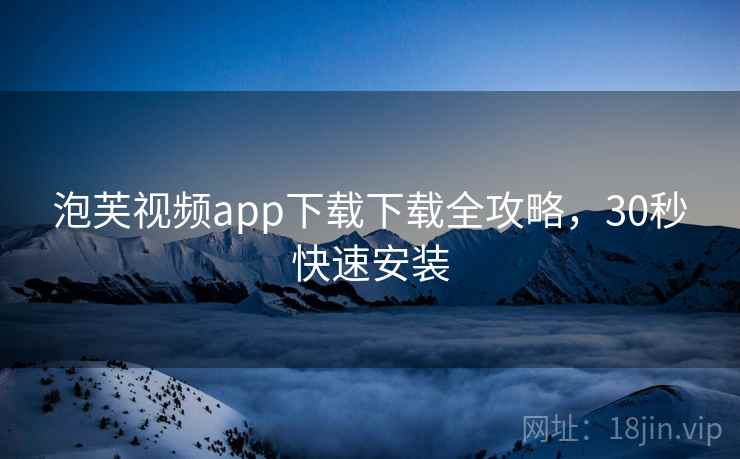 泡芙视频app下载下载全攻略,30秒快速安装