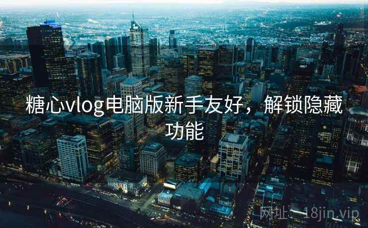 糖心vlog电脑版新手友好,解锁隐藏功能