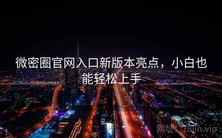 微密圈官网入口新版本亮点,小白也能轻松上手