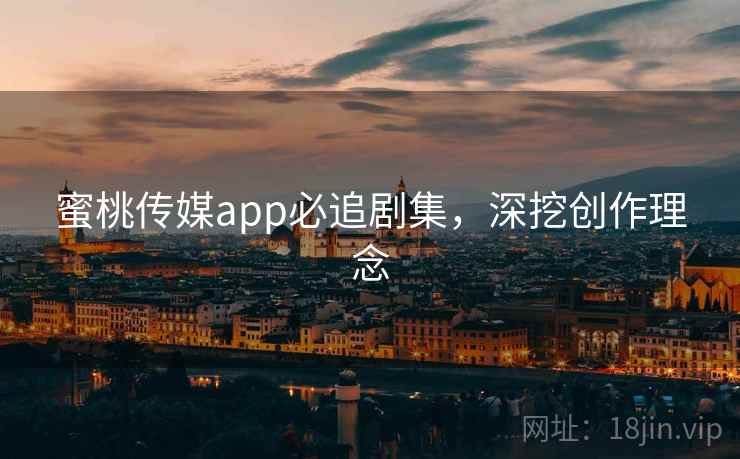 蜜桃传媒app必追剧集,深挖创作理念