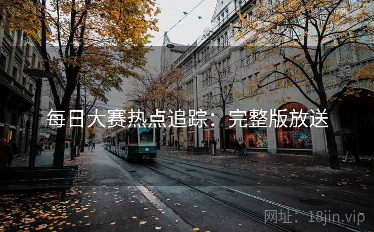 每日大赛热点追踪:完整版放送
