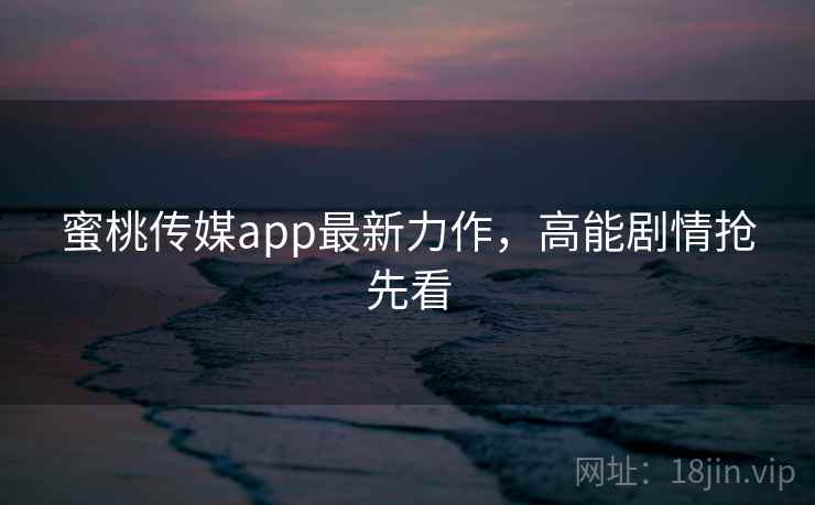 蜜桃传媒app最新力作,高能剧情抢先看