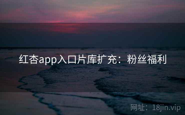 红杏app入口片库扩充:粉丝福利