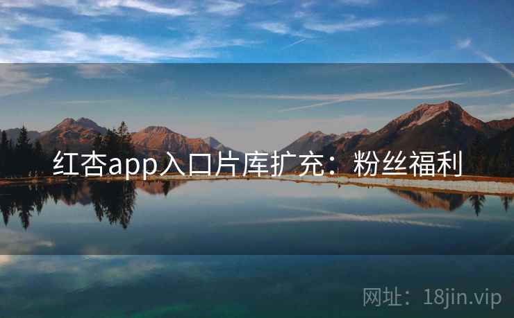 红杏app入口片库扩充:粉丝福利