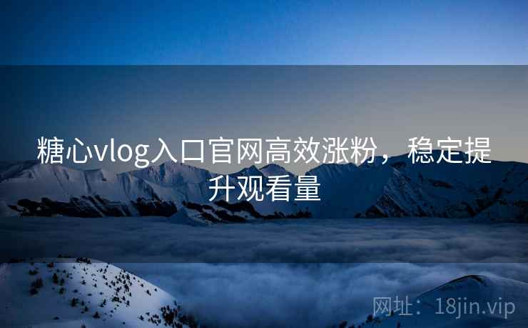 糖心vlog入口官网高效涨粉,稳定提升观看量