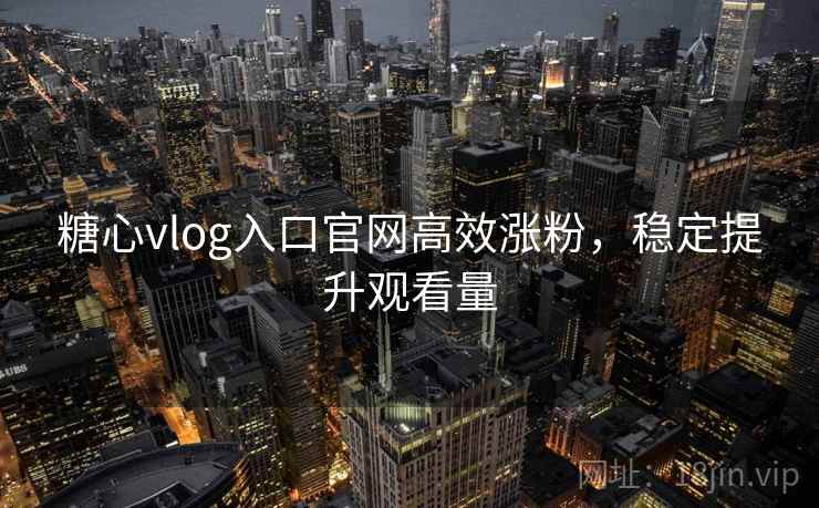 糖心vlog入口官网高效涨粉,稳定提升观看量