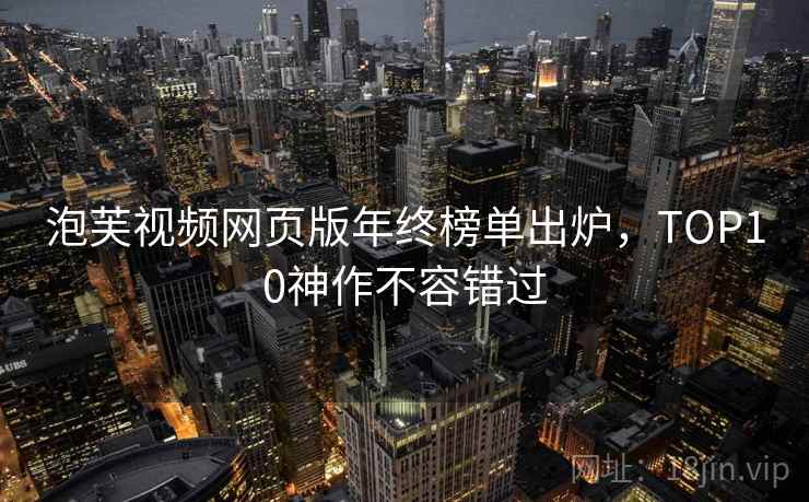 泡芙视频网页版年终榜单出炉,TOP10神作不容错过