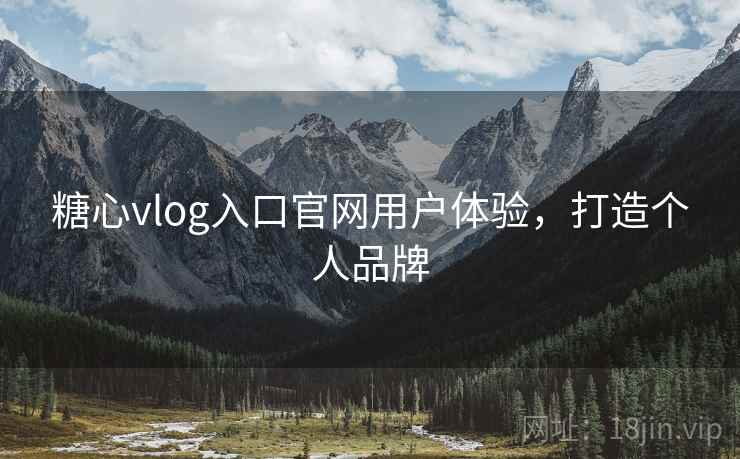 糖心vlog入口官网用户体验,打造个人品牌