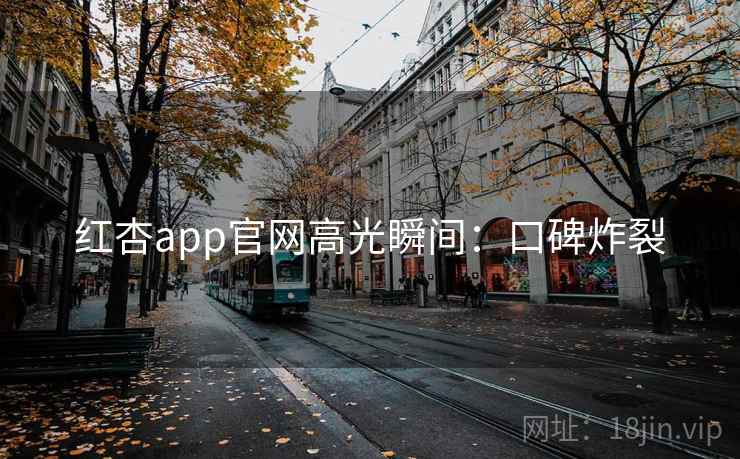 红杏app官网高光瞬间:口碑炸裂