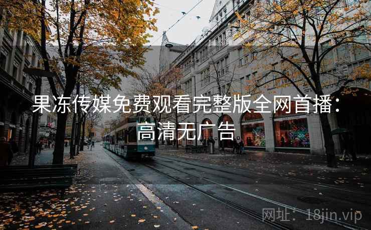 果冻传媒免费观看完整版全网首播：高清无广告